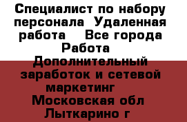 Специалист по набору персонала. Удаленная работа. - Все города Работа » Дополнительный заработок и сетевой маркетинг   . Московская обл.,Лыткарино г.